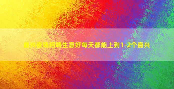嘉兴夜场招聘生意好每天都能上到1-2个嘉兴