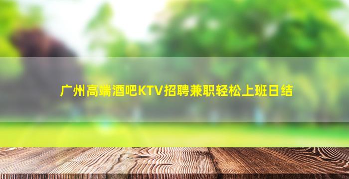 广州高端酒吧KTV招聘兼职轻松上班日结
