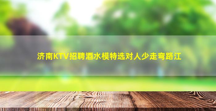 济南KTV招聘酒水模特选对人少走弯路江